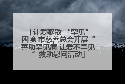 让爱驱散 “罕见” 困境 市慈善总会开展“善助罕见病 让爱不罕见”救助慰问活动