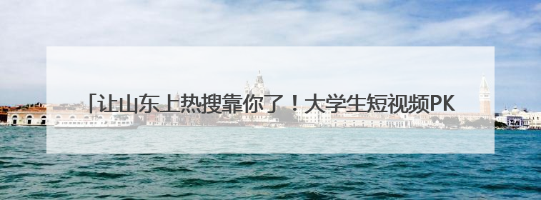 让山东上热搜靠你了！大学生短视频PK赛开启，流量王直接抱走¥5000！