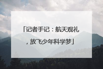 记者手记：航天观礼，放飞少年科学梦