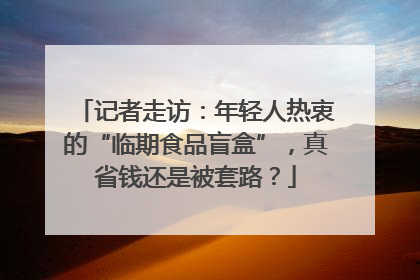 记者走访：年轻人热衷的“临期食品盲盒”，真省钱还是被套路？