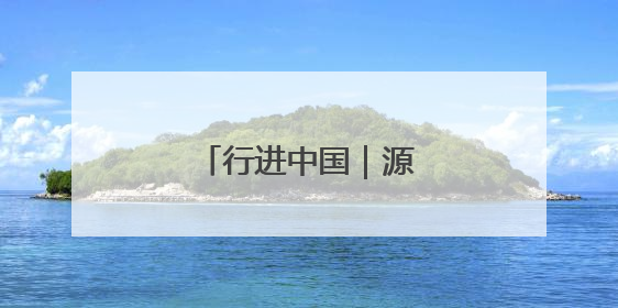 行进中国｜源头活水汩汩来