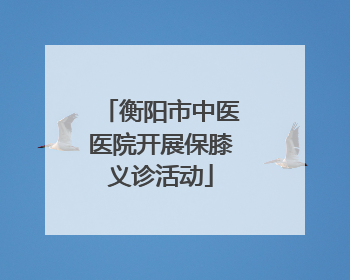衡阳市中医医院开展保膝义诊活动