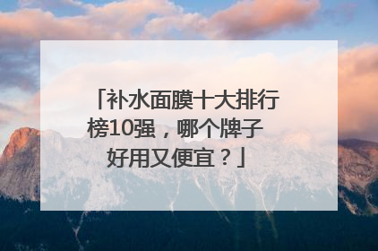 补水面膜十大排行榜10强，哪个牌子好用又便宜？