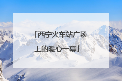 西宁火车站广场上的暖心一幕