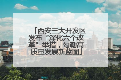 西安三大开发区发布“深化六个改革”举措，勾勒高质量发展新蓝图
