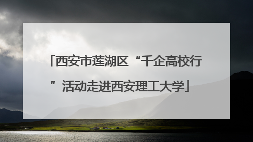 西安市莲湖区“千企高校行”活动走进西安理工大学