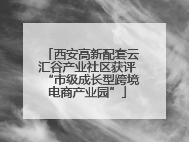 西安高新配套云汇谷产业社区获评“市级成长型跨境电商产业园”