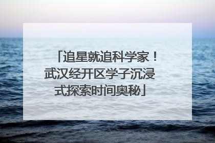 追星就追科学家！武汉经开区学子沉浸式探索时间奥秘