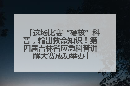 这场比赛“硬核”科普，输出救命知识！第四届吉林省应急科普讲解大赛成功举办