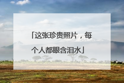 这张珍贵照片，每个人都眼含泪水