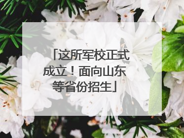 这所军校正式成立！面向山东等省份招生
