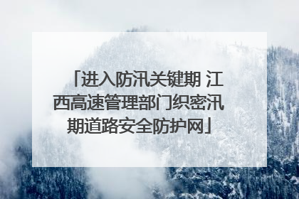 进入防汛关键期 江西高速管理部门织密汛期道路安全防护网