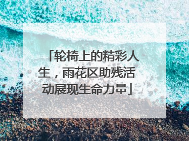 轮椅上的精彩人生，雨花区助残活动展现生命力量