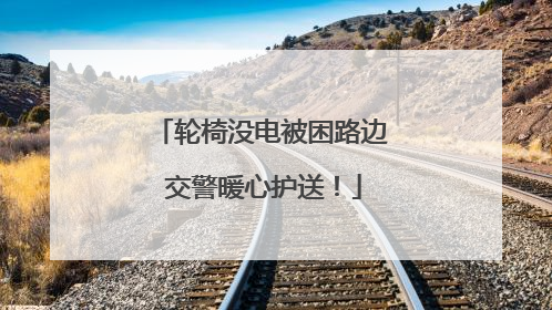 轮椅没电被困路边 交警暖心护送！