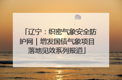 辽宁：织密气象安全防护网｜增发国债气象项目落地见效系列报道