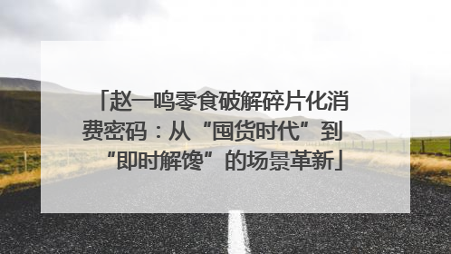 赵一鸣零食破解碎片化消费密码：从“囤货时代”到“即时解馋”的场景革新