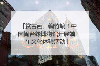 赏古画、编竹编！中国闽台缘博物馆开展端午文化体验活动