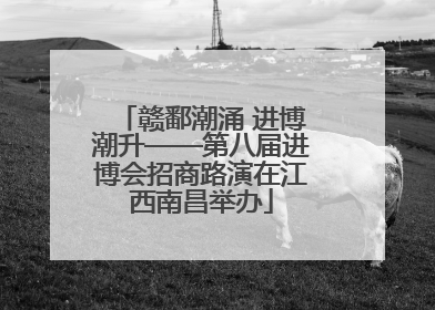 赣鄱潮涌 进博潮升——第八届进博会招商路演在江西南昌举办