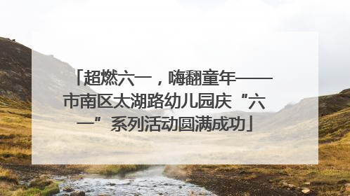 超燃六一，嗨翻童年——市南区太湖路幼儿园庆“六一”系列活动圆满成功