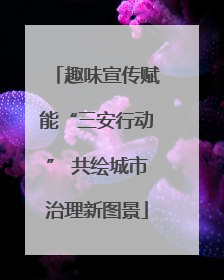 趣味宣传赋能“三安行动” 共绘城市治理新图景