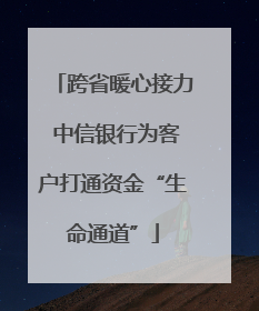 跨省暖心接力 中信银行为客户打通资金“生命通道”