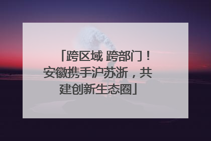 跨区域 跨部门！安徽携手沪苏浙，共建创新生态圈