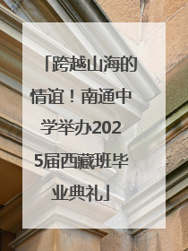 跨越山海的情谊！南通中学举办2025届西藏班毕业典礼
