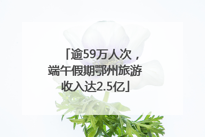 逾59万人次，端午假期鄂州旅游收入达2.5亿