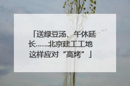 送绿豆汤、午休延长……北京建工工地这样应对“高烤”