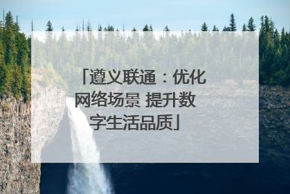 遵义联通：优化网络场景 提升数字生活品质