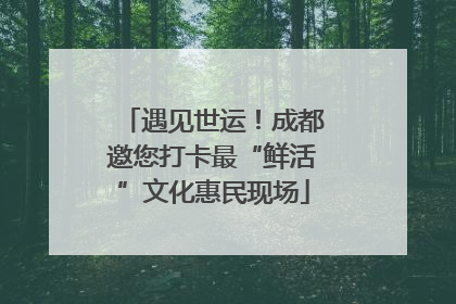 遇见世运！成都邀您打卡最“鲜活”文化惠民现场