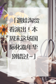 遛娃淘货看演出！本周末这场国际化嘉年华别错过~