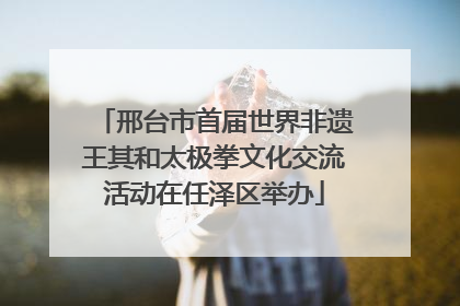 邢台市首届世界非遗王其和太极拳文化交流活动在任泽区举办