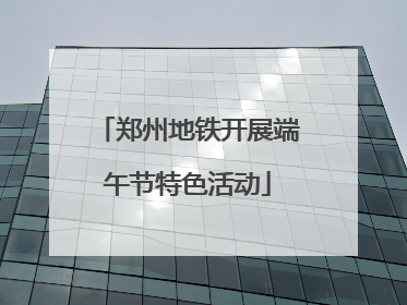 郑州地铁开展端午节特色活动