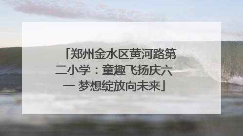 郑州金水区黄河路第二小学：童趣飞扬庆六一 梦想绽放向未来