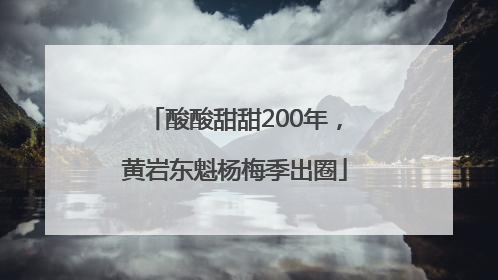 酸酸甜甜200年，黄岩东魁杨梅季出圈