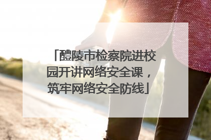 醴陵市检察院进校园开讲网络安全课，筑牢网络安全防线