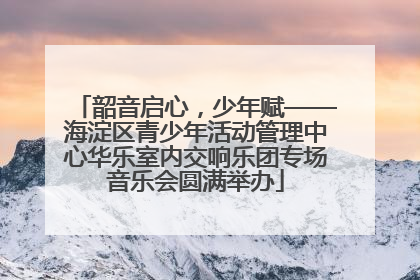 韶音启心，少年赋——海淀区青少年活动管理中心华乐室内交响乐团专场音乐会圆满举办