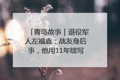 青岛故事｜退役军人左福鑫：战友身后事，他用11年续写 “兄弟情”
