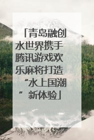 青岛融创水世界携手腾讯游戏欢乐麻将打造“水上国潮”新体验