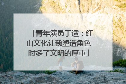 青年演员于适：红山文化让我塑造角色时多了文明的厚重