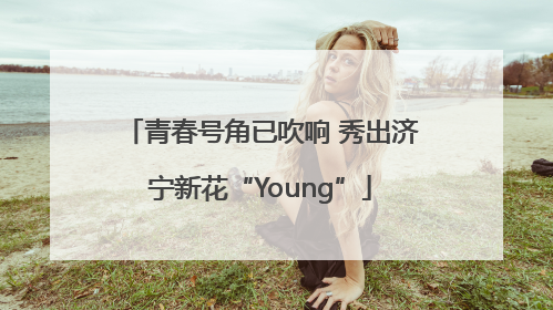 青春号角已吹响 秀出济宁新花“Young”