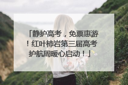 静护高考，免票惠游！红叶柿岩第三届高考护航周暖心启动！