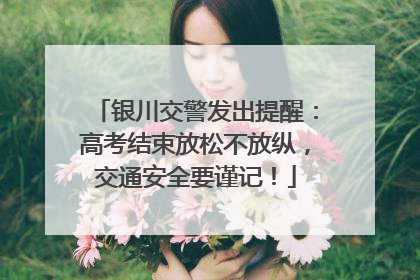 银川交警发出提醒：高考结束放松不放纵，交通安全要谨记！