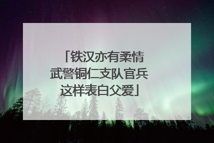 铁汉亦有柔情 武警铜仁支队官兵这样表白父爱
