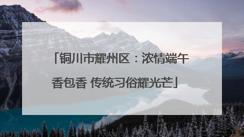 铜川市耀州区：浓情端午香包香 传统习俗耀光芒