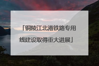 铜陵江北港铁路专用线建设取得重大进展