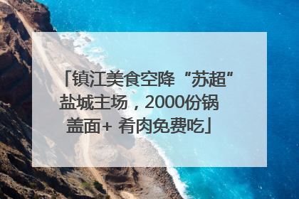镇江美食空降“苏超”盐城主场，2000份锅盖面+ 肴肉免费吃