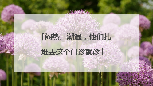 闷热、潮湿，他们扎堆去这个门诊就诊