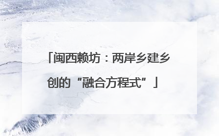 闽西赖坊：两岸乡建乡创的“融合方程式”